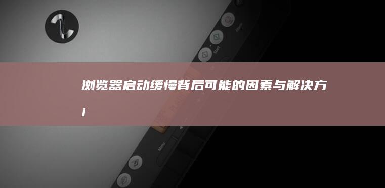 浏览器启动缓慢背后可能的因素与解决方案