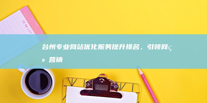 台州专业网站优化服务：提升排名，引领网络营销潮流