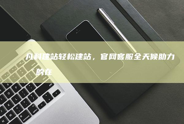 凡科建站：轻松建站，官网客服全天候助力您的在线业务